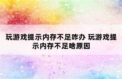 玩游戏提示内存不足咋办 玩游戏提示内存不足啥原因